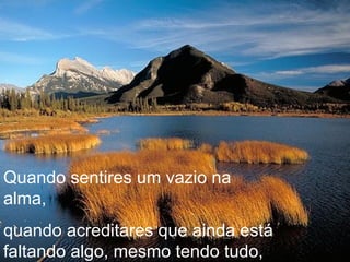 Quando sentires um vazio na alma,  quando acreditares que ainda está faltando algo, mesmo tendo tudo, 
