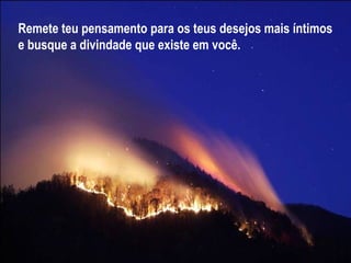Remete teu pensamento para os teus desejos mais íntimos e busque a divindade que existe em você. 