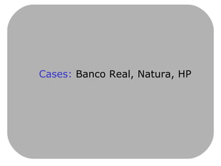Cases:  Banco Real, Natura, HP 