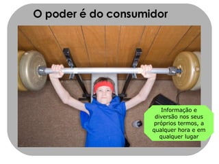 O poder é do consumidor Informação e diversão nos seus próprios termos, a qualquer hora e em qualquer lugar 
