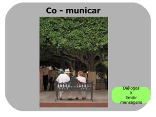 Co - municar Diálogos X Emitir mensagens 