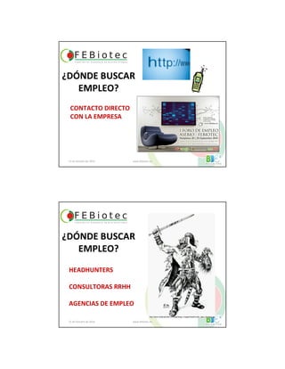 21 de Octubre de 2010 www.febiotec.es
CONTACTO DIRECTO
CON LA EMPRESA
¿DÓNDE BUSCAR
EMPLEO?
21 de Octubre de 2010 www.febiotec.es
HEADHUNTERS
CONSULTORAS RRHH
AGENCIAS DE EMPLEO
¿DÓNDE BUSCAR
EMPLEO?
http://www.clydecaldwell.com/jpgs/large_images/headhunter_ogre_drawing.jpg
 