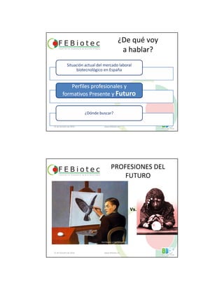 21 de Octubre de 2010 www.febiotec.es
¿De qué voy
a hablar?
PROFESIONES DEL
FUTURO
21 de Octubre de 2010 www.febiotec.es
Vs.
René Magritte, La Clairvoyance, 1936
http://img.elblogsalmon.com/2007/05/bola_de_cristal.jpg
 