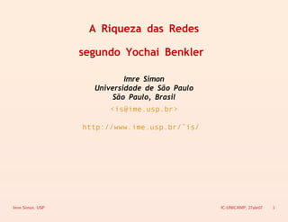 A Riqueza das Redes

                  segundo Yochai Benkler

                            Imre Simon
                    Universidade de São Paulo
                         São Paulo, Brasil
                        <is@ime.usp.br>

                  http://www.ime.usp.br/ is/




Imre Simon, USP                                 IC-UNICAMP, 27abr07   1