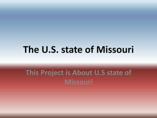 The U.S. stateof Missouri This Project isAbout U.S state of Missouri 