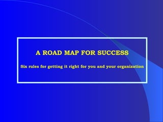 A ROAD MAP FOR SUCCESS Six rules for getting it right for you and your organization 