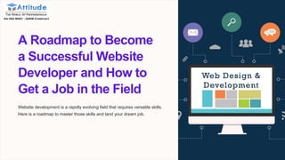 A Roadmap to Become
a Successful Website
Developer and How to
Get a Job in the Field
Website development is a rapidly evolving field that requires versatile skills.
Here is a roadmap to master those skills and land your dream job.
 