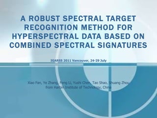 A ROBUST SPECTRAL TARGET RECOGNITION METHOD FOR HYPERSPECTRAL DATA BASED ON COMBINED SPECTRAL SIGNATURES IGARSS 2011 Vancouver, 24-29 July Xiao Fan, Ye Zhang, Feng Li, Yushi Chen, Tao Shao, Shuang Zhou from Harbin Institute of Technology, China 