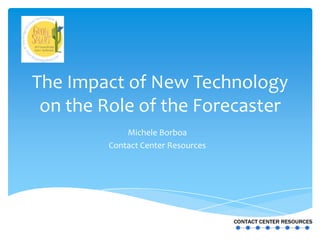 The Impact of New Technology
 on the Role of the Forecaster
            Michele Borboa
        Contact Center Resources
 