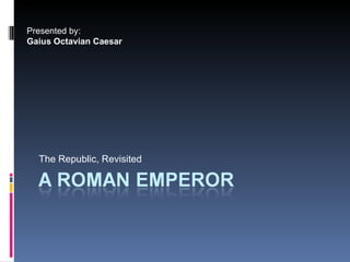 The Republic, Revisited Presented by: Gaius Octavian Caesar 