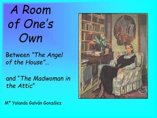 A Room
of One’s
Own
Between “The Angel
of the House”…
and “The Madwoman in
the Attic”
Mª Yolanda Galván González
 
