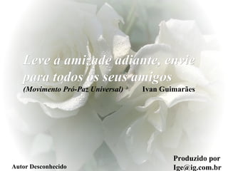 Produzido por Ige@ig.com.br Autor Desconhecido Leve a amizade adiante, envie para todos os seus amigos   (Movimento Pró-Paz Universal)  Ivan Guimarães 