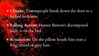 Climax: Townspeople break down the door to a
locked bedroom
Falling Action: Homer Barron's decomposed
body is on the bed.
Resolution: On the pillow beside him rests a
long strand of gray hair.
 
