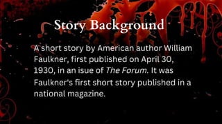 Story Background
A short story by American author William
Faulkner, first published on April 30,
1930, in an isue of The Forum. It was
Faulkner's first short story published in a
national magazine.
 