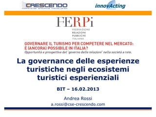 La governance delle esperienze
  turistiche negli ecosistemi
     turistici esperienziali
          BIT – 16.02.2013

              Andrea Rossi
        a.rossi@cse-crescendo.com
 
