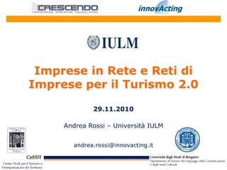 Imprese in Rete e Reti di
Imprese per il Turismo 2.0

              29.11.2010

     Andrea Rossi – Università IULM


        andrea.rossi@innovacting.it
 