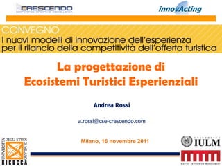 La progettazione di
Ecosistemi Turistici Esperienziali
               Andrea Rossi

          a.rossi@cse-crescendo.com


           Milano, 16 novembre 2011
 