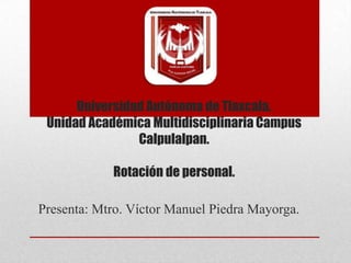 Universidad Autónoma de Tlaxcala.
Unidad Académica Multidisciplinaria Campus
Calpulalpan.
Rotación de personal.
Presenta: Mtro. Víctor Manuel Piedra Mayorga.
 