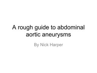 A rough guide to abdominal
aortic aneurysms
By Nick Harper
 