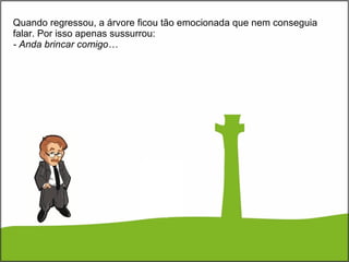 Quando regressou, a árvore ficou tão emocionada que nem conseguia falar. Por isso apenas sussurrou: - Anda brincar comigo… 