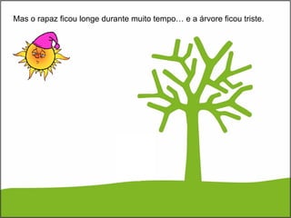 Mas o rapaz ficou longe durante muito tempo… e a árvore ficou triste. 