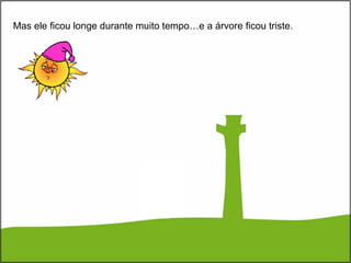 Mas ele ficou longe durante muito tempo…e a árvore ficou triste.
 