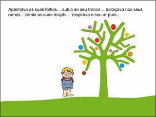 Apanhava as suas folhas… subia ao seu tronco… baloiçava nos seus
ramos…comia as suas maçãs… respirava o seu ar puro…
 