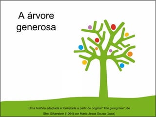 A árvore
generosa
Uma história adaptada e formatada a partir do original “The giving tree”, de
Shel Silverstein (1964) por Maria Jesus Sousa (Juca)
 