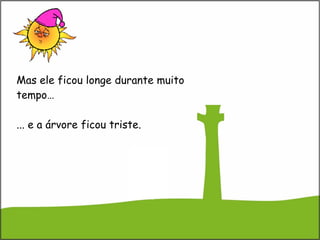Mas ele ficou longe durante muito tempo… ... e a árvore ficou triste. 