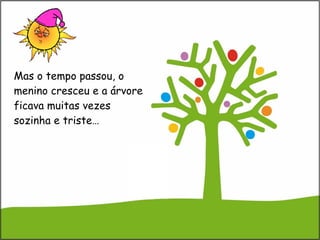 Mas o tempo passou, o menino cresceu e a árvore ficava muitas vezes sozinha e triste… 