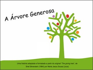 A Árvore Generosa Uma história adaptada e formatada a partir do original “ The giving tree ”, de Shel Silverstein (1964) por Maria Jesus Sousa (Juca) 
