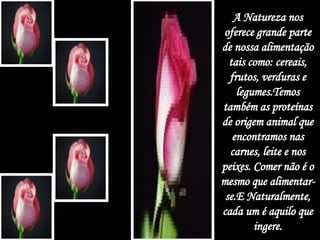 A Natureza nos oferece grande parte de nossa alimentação tais como: cereais, frutos, verduras e legumes.Temos também as proteínas de origem animal que encontramos nas carnes, leite e nos peixes. Comer não é o mesmo que alimentar-se.E Naturalmente, cada um é aquilo que ingere. 