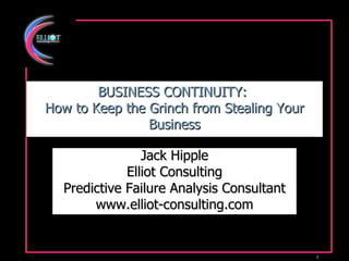 BUSINESS CONTINUITY:  How to Keep the Grinch from Stealing Your Business Jack Hipple Elliot Consulting Predictive Failure Analysis Consultant www.elliot-consulting.com 