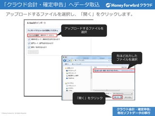 © Money Forward Inc. All Rights Reserved
アップロードするファイルを選択し、「開く」をクリックします。
アップロードするファイルを
選択
先ほど出力した
ファイルを選択
「開く」をクリック
「クラウド会計・確定申告」へデータ取込
クラウド会計・確定申告:
他社ソフトデータの移行
 