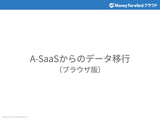 © Money Forward Inc. All Rights Reserved
A-SaaSからのデータ移⾏
（ブラウザ版）
 