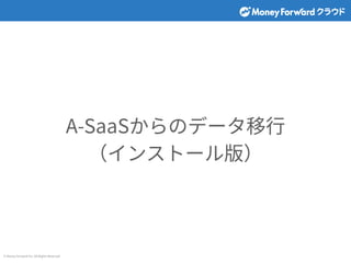 © Money Forward Inc. All Rights Reserved
A-SaaSからのデータ移⾏
（インストール版）
 