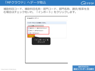 © Money Forward Inc. All Rights Reserved
「MFクラウド」へデータ取込
補助科目コード、補助科目名称・部門コード、部門名称、課非/税率を含
む場合はチェックをいれ、「インポート」をクリックします。
「インポート」を
クリック
MFクラウド:
他社ソフトデータの移行
 