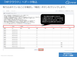 © Money Forward Inc. All Rights Reserved
取り込まれていることを確認し「確認」ボタンをクリックします。
列の項目を選択できます。
※通常であれば、ラベルの設定
は自動で行われるため、ここを
再設定する必要はありません。
「MFクラウド」へデータ取込
MFクラウド:
インポート画面
 