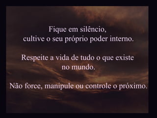 Fique em silêncio,  cultive o seu próprio poder interno. Respeite a vida de tudo o que existe  no mundo. Não force, manipule ou controle o próximo. 