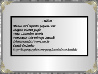 Créditos Música: Bird orquestra pequena. wav Imagens: internet google Texto: Desconheço autoria Formatação: Déa Del Papa Baiocchi [email_address] Castelo dos Sonhos http://br.groups.yahoo.com/group/castelodossonhosslides 