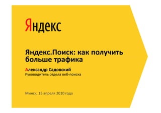 Яндекс.Поиск: как получить
больше трафика
Александр Садовский
Руководитель отдела веб-поиска



Минск, 15 апреля 2010 года
 
