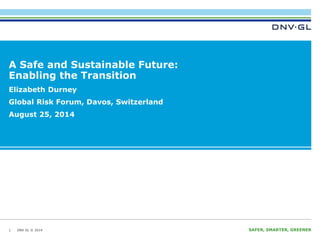 A Safe and Sustainable Future: 
Enabling the Transition 
Elizabeth Durney 
Global Risk Forum, Davos, Switzerland 
August 25, 2014 
DNV GL © 2014 SAFER, SMARTER, GREENER 
1 
 