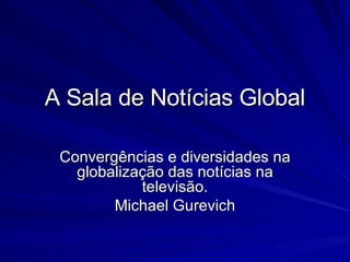 A Sala de Notícias Global Convergências e diversidades na globalização das notícias na televisão. Michael Gurevich 