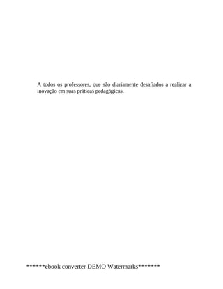 A todos os professores, que são diariamente desafiados a realizar a
inovação em suas práticas pedagógicas.
******ebook converter DEMO Watermarks*******
 