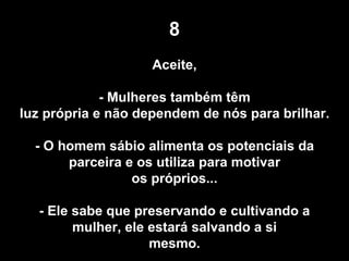 8 Aceite, - Mulheres também têm luz própria e não dependem de nós para brilhar.  - O homem sábio alimenta os potenciais da parceira e os utiliza para motivar os próprios... - Ele sabe que preservando e cultivando a mulher, ele estará salvando a si mesmo. 