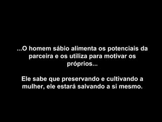 ...O homem sábio alimenta os potenciais da parceira e os utiliza para motivar os próprios... Ele sabe que preservando e cultivando a mulher, ele estará salvando a si mesmo. 
