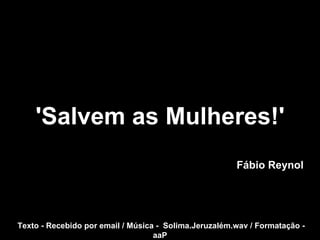 'Salvem as Mulheres!' Fábio Reynol Texto - Recebido por email / Música -  Solima.Jeruzalém.wav / Formatação - aaP 