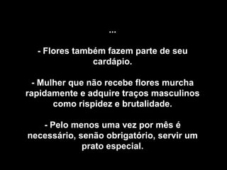 ... - Flores também fazem parte de seu cardápio. - Mulher que não recebe flores murcha rapidamente e adquire traços masculinos como rispidez e brutalidade. - Pelo menos uma vez por mês é necessário, senão obrigatório, servir um prato especial. 