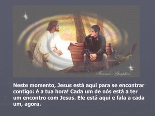 Neste momento, Jesus está aqui para se encontrar contigo: é a tua hora! Cada um de nós está a ter um encontro com Jesus. Ele está aqui e fala a cada um, agora.  