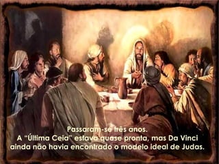 Passaram-se três anos.  A “Última Ceia” estava quase pronta, mas Da Vinci  ainda não havia encontrado o modelo ideal de Judas.  
